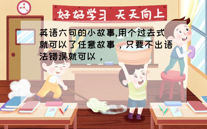 英语六句的小故事,用个过去式就可以了任意故事，只要不出语法错误就可以，