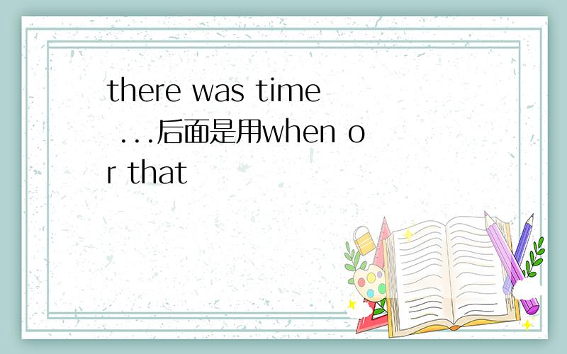 there was time ...后面是用when or that