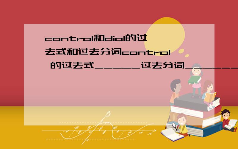 control和dial的过去式和过去分词control 的过去式_____过去分词______dial 的过去式______过去分词________