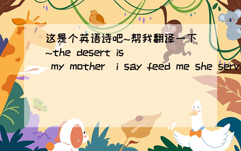 这是个英语诗吧~帮我翻译一下~the desert is my mother  i say feed me she serves res prickly pear on a spiked cactusi say tease meshe sprinkles raindrops in my face on a sunny dayisy frighten meshe shouts thunder,flashes lightningi say hold