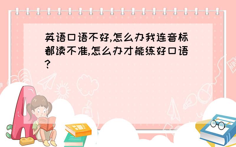 英语口语不好,怎么办我连音标都读不准,怎么办才能练好口语?