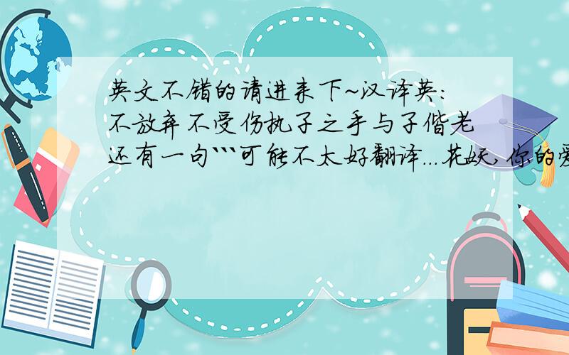 英文不错的请进来下~汉译英:不放弃不受伤执子之手与子偕老还有一句```可能不太好翻译...花妖,你的爱,离我好远.翻译之后一定要写上汉文哦~