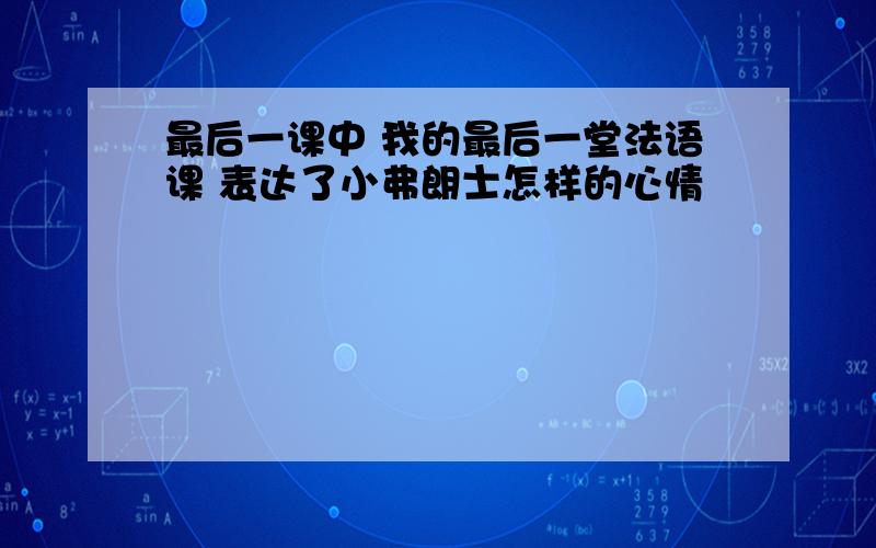 最后一课中 我的最后一堂法语课 表达了小弗朗士怎样的心情