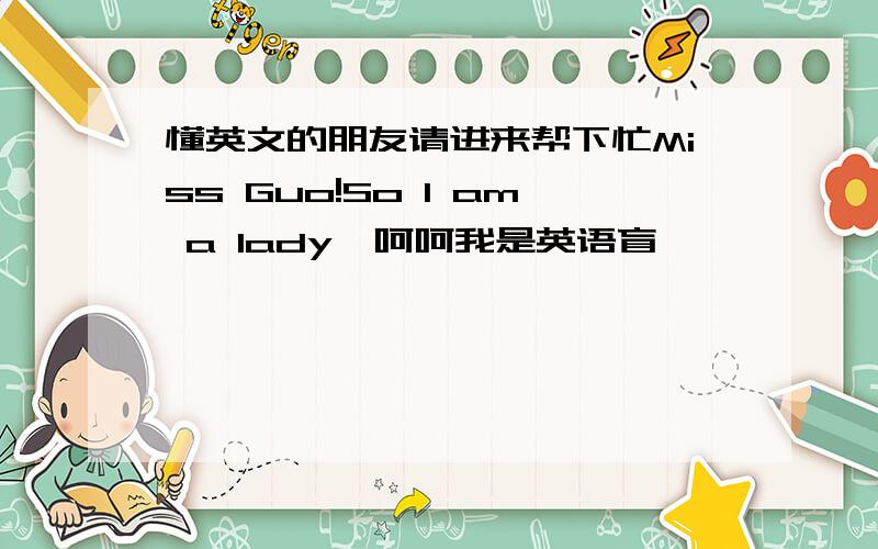 懂英文的朋友请进来帮下忙Miss Guo!So I am a lady,呵呵我是英语盲