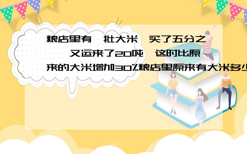 粮店里有一批大米,买了五分之一,又运来了20吨,这时比原来的大米增加30%粮店里原来有大米多少吨