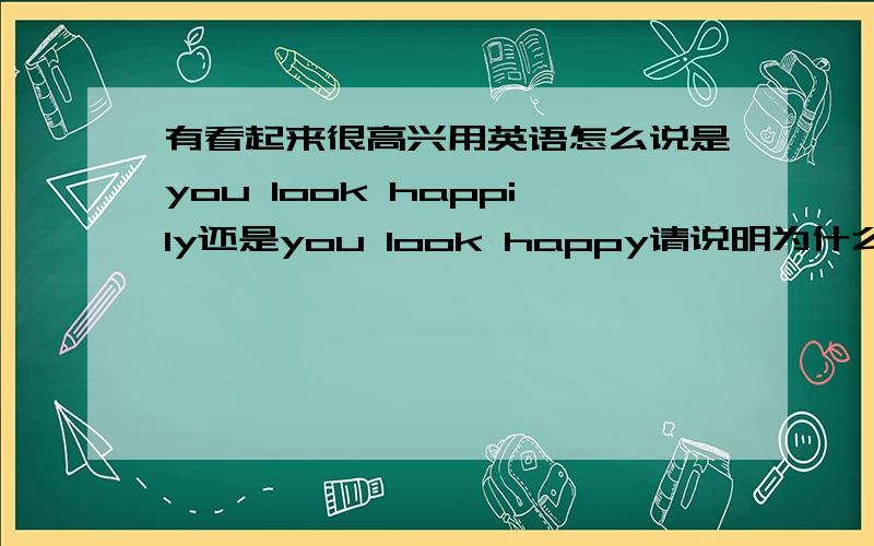 有看起来很高兴用英语怎么说是you look happily还是you look happy请说明为什么,look是感官动词吗?