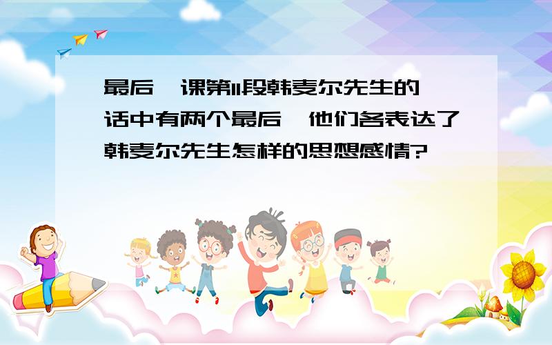 最后一课第11段韩麦尔先生的话中有两个最后,他们各表达了韩麦尔先生怎样的思想感情?