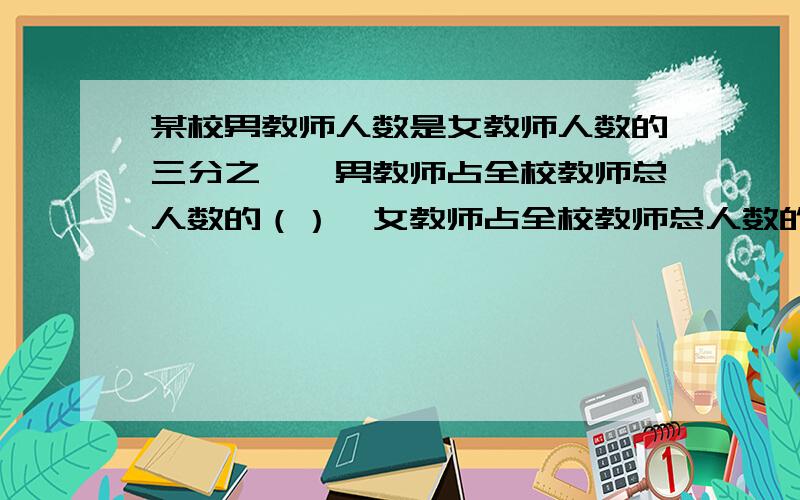 某校男教师人数是女教师人数的三分之一,男教师占全校教师总人数的（）,女教师占全校教师总人数的（）某校男教师人数是女教师人数的三分之一,男教师占全校教师总人数的（）%,女教师