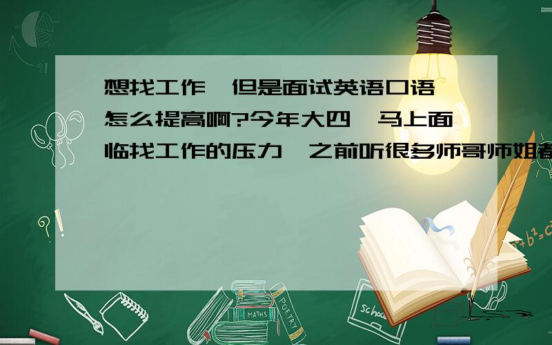 想找工作,但是面试英语口语 怎么提高啊?今年大四,马上面临找工作的压力,之前听很多师哥师姐都提到了面试英语口语时的压力,也有不少前辈倒在这一关,不知道有没有好的方法能快速提高呢