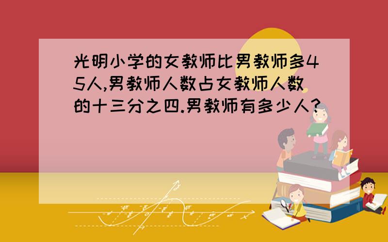 光明小学的女教师比男教师多45人,男教师人数占女教师人数的十三分之四.男教师有多少人?