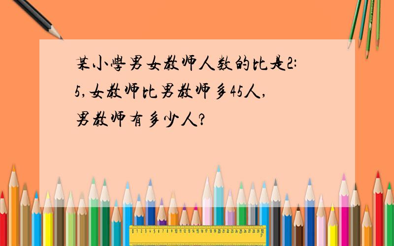 某小学男女教师人数的比是2:5,女教师比男教师多45人,男教师有多少人?