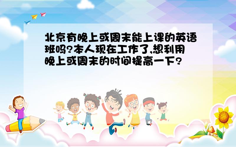 北京有晚上或周末能上课的英语班吗?本人现在工作了,想利用晚上或周末的时间提高一下?