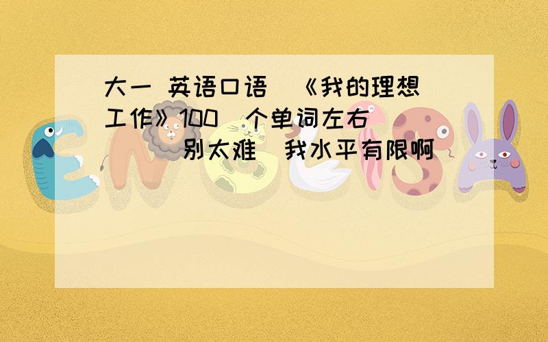 大一 英语口语  《我的理想工作》100  个单词左右       别太难  我水平有限啊