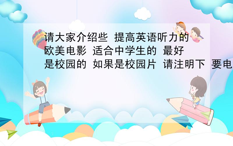 请大家介绍些 提高英语听力的欧美电影 适合中学生的 最好是校园的 如果是校园片 请注明下 要电影哦 不要连续剧 那没时间看呢