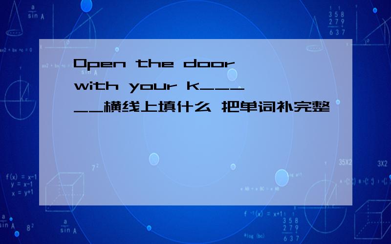 Open the door with your k_____横线上填什么 把单词补完整