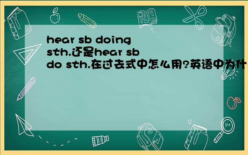 hear sb doing sth.还是hear sb do sth.在过去式中怎么用?英语中为什么过去式中会出现ing形式?尽量写全点.有点多,呵呵.