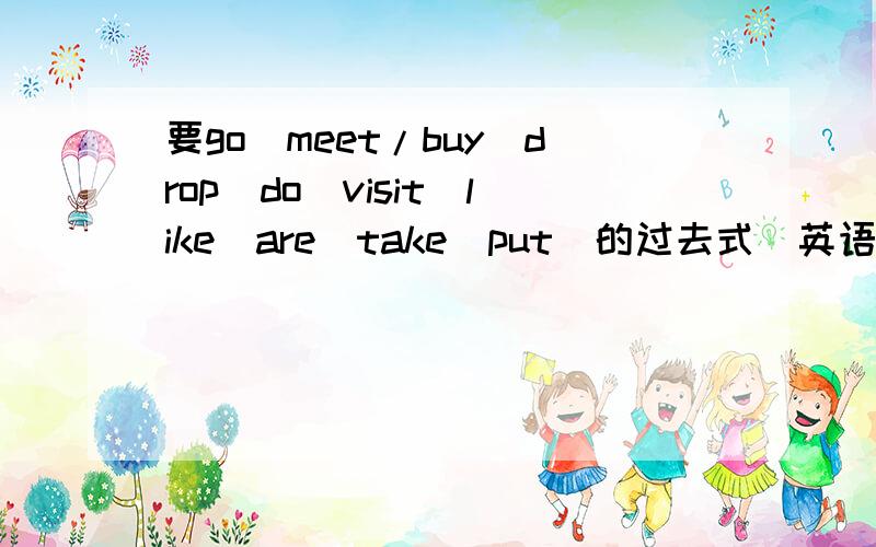 要go\meet/buy\drop\do\visit\like\are\take\put\的过去式（英语）要正确的,准确无误的12日前