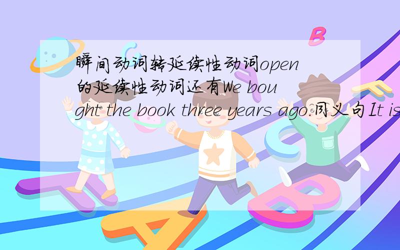 瞬间动词转延续性动词open的延续性动词还有We bought the book three years ago.同义句It is ___ years___ we___the book.