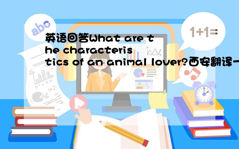 英语回答What are the characteristics of an animal lover?西安翻译一下再用英语回答