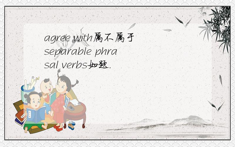 agree with属不属于separable phrasal verbs如题.