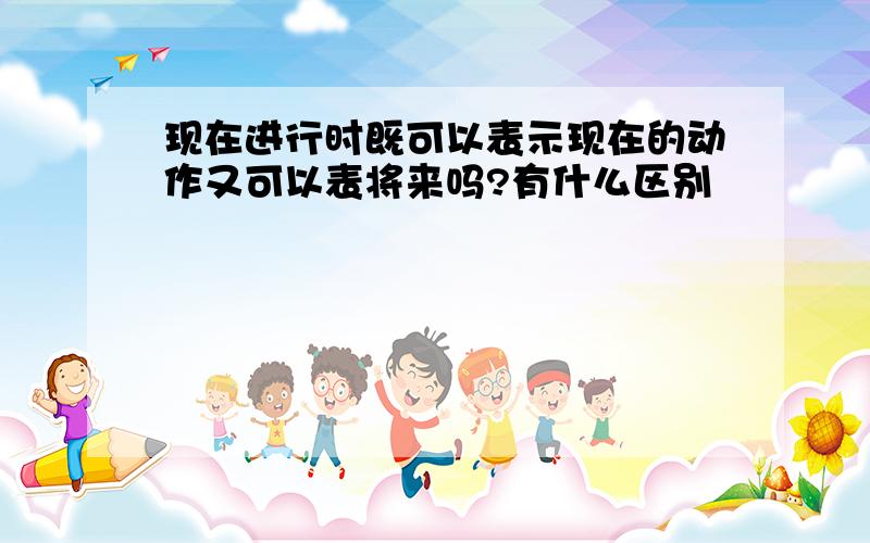 现在进行时既可以表示现在的动作又可以表将来吗?有什么区别