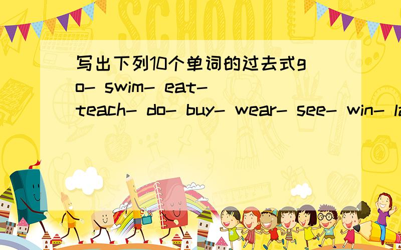 写出下列10个单词的过去式go- swim- eat- teach- do- buy- wear- see- win- lase-