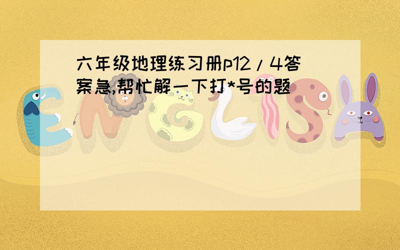 六年级地理练习册p12/4答案急,帮忙解一下打*号的题