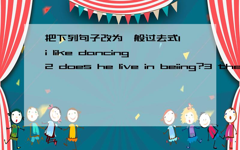 把下列句子改为一般过去式1 i like dancing2 does he live in beiing?3 they go to shanghai on their holida4 it is sanday5 what do you do on your trip?6 do you like sports?