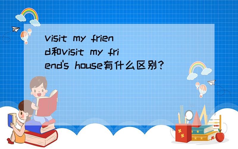 visit my friend和visit my friend's house有什么区别?