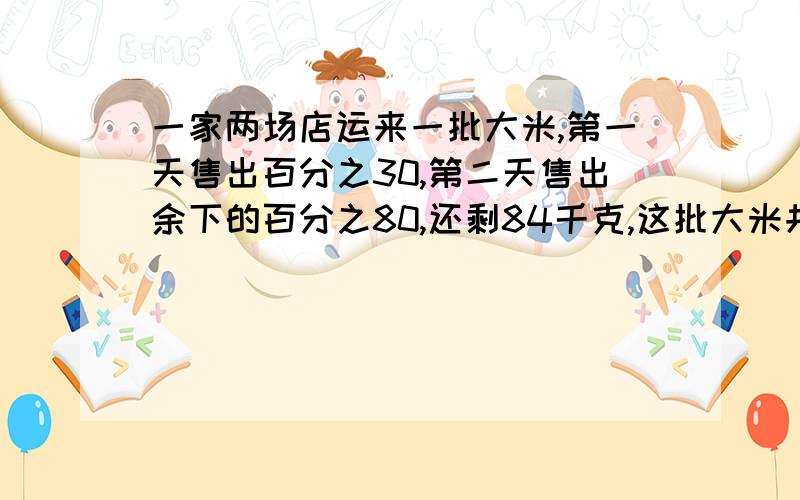 一家两场店运来一批大米,第一天售出百分之30,第二天售出余下的百分之80,还剩84千克,这批大米共有多少千