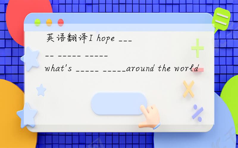 英语翻译I hope _____ _____ _____what's _____ _____around the world