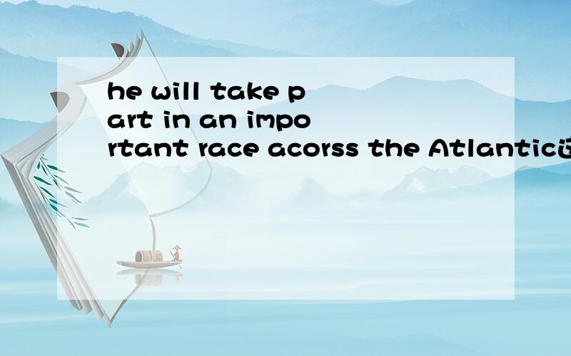 he will take part in an important race acorss the Atlantic这句话是不是在race和across之间省略了什么?第而will后一定是加动词原形么．还有什么这样的词语?那across the Atlantic做什么成分呢 补语？．