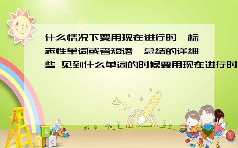 什么情况下要用现在进行时,标志性单词或者短语,总结的详细些 见到什么单词的时候要用现在进行时，比如说见到look！肯定要用现在进行式