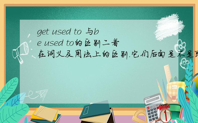 get used to 与be used to的区别二者在词义及用法上的区别.它们后面是不是既可以接动词原形也可以接动名词,有何区别?