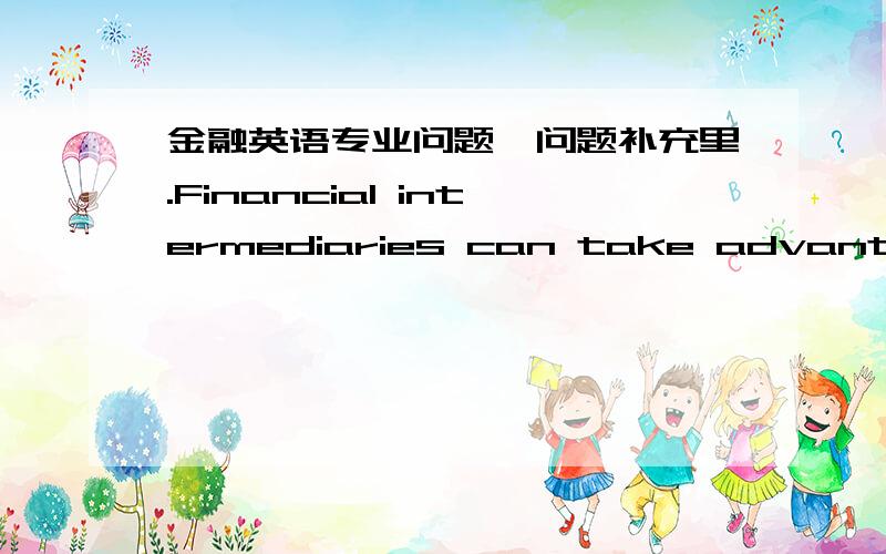 金融英语专业问题,问题补充里.Financial intermediaries can take advantage of economies of scale and thus lower transactions costs.For example,mutual funds take advantage of lower commissions because the scale of their purchases is higher t