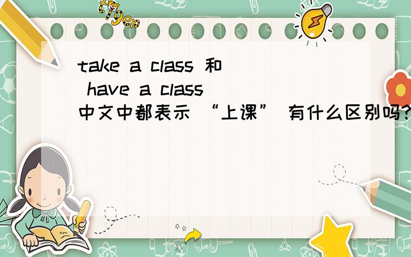 take a class 和 have a class 中文中都表示 “上课” 有什么区别吗?一个用于学生,一个用于老师吗