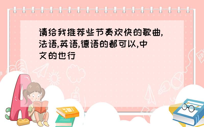 请给我推荐些节奏欢快的歌曲,法语,英语,德语的都可以,中文的也行