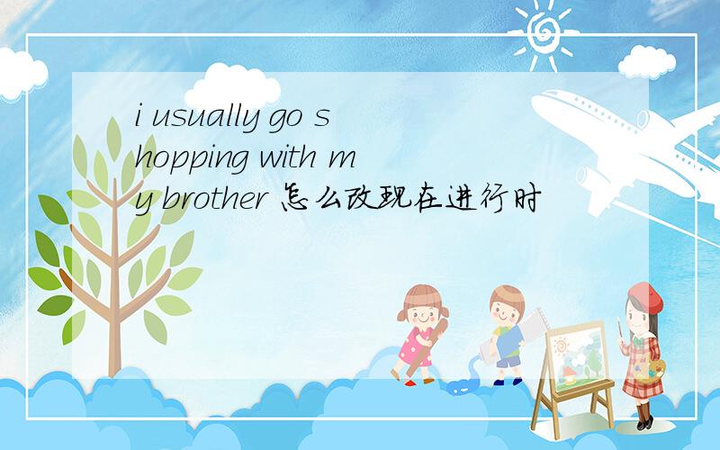 i usually go shopping with my brother 怎么改现在进行时