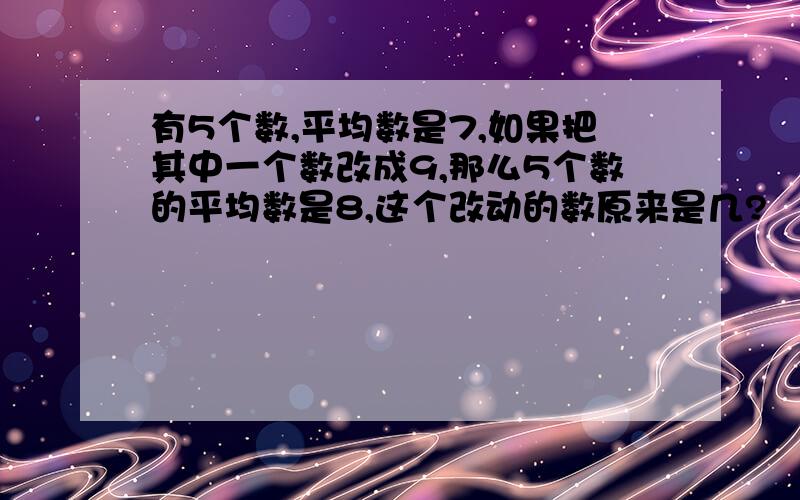 有5个数,平均数是7,如果把其中一个数改成9,那么5个数的平均数是8,这个改动的数原来是几?