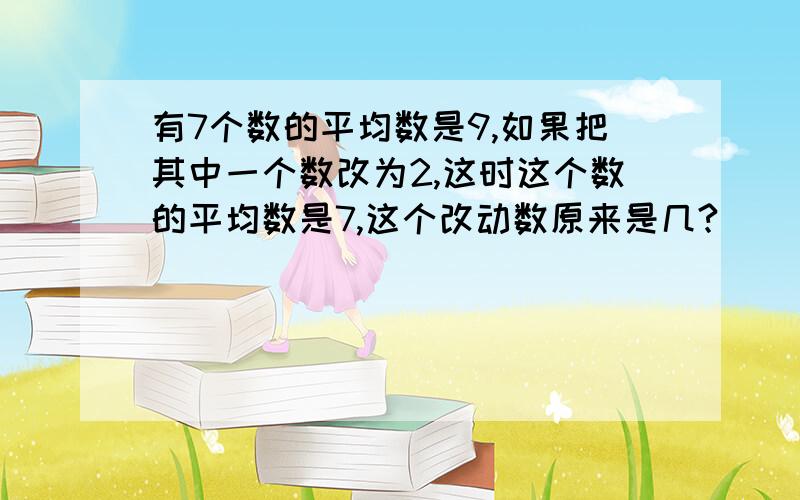 有7个数的平均数是9,如果把其中一个数改为2,这时这个数的平均数是7,这个改动数原来是几?