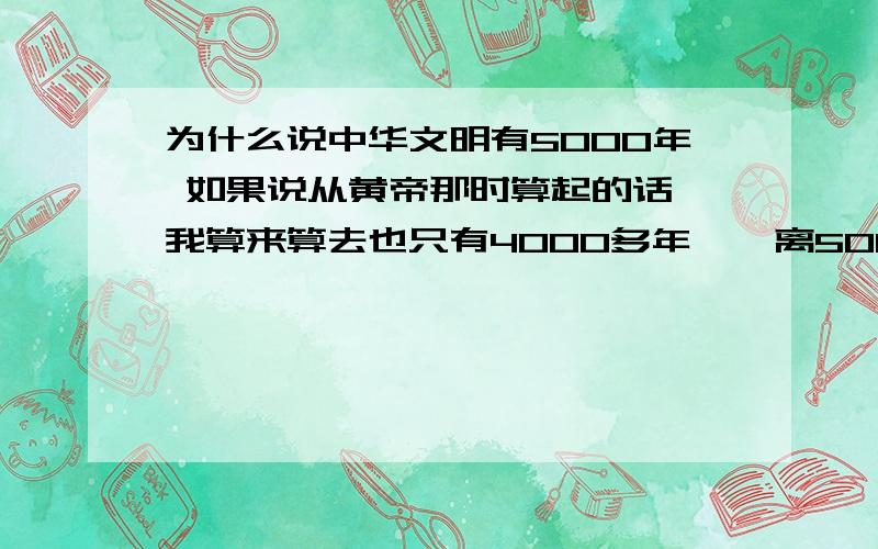 为什么说中华文明有5000年 如果说从黄帝那时算起的话 我算来算去也只有4000多年  、离5000年的说法 还有近千年的时间啊