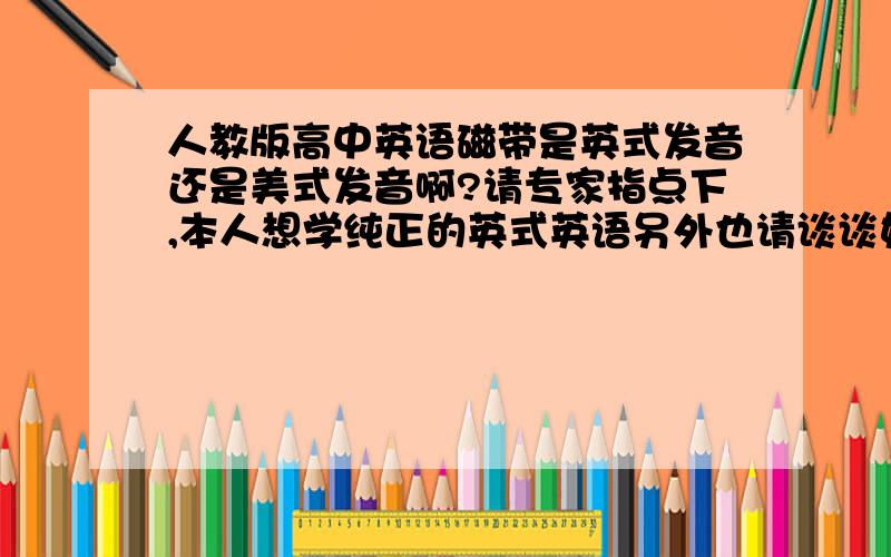 人教版高中英语磁带是英式发音还是美式发音啊?请专家指点下,本人想学纯正的英式英语另外也请谈谈如何区分英美英语