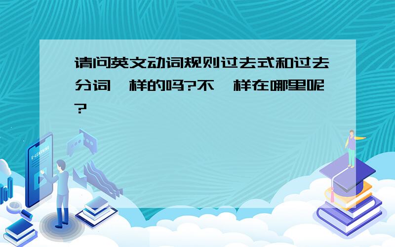 请问英文动词规则过去式和过去分词一样的吗?不一样在哪里呢?