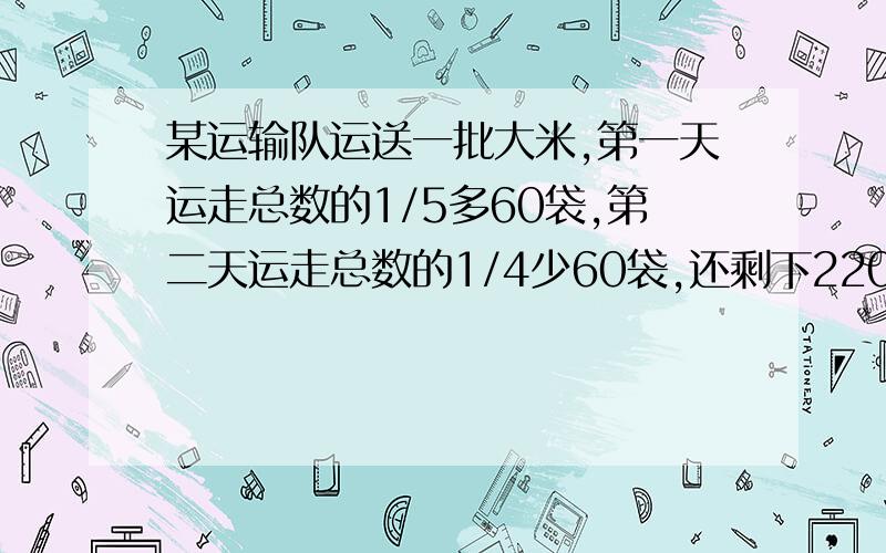 某运输队运送一批大米,第一天运走总数的1/5多60袋,第二天运走总数的1/4少60袋,还剩下220袋没有运走.这批大米原来一共有多少袋?（不用方程.）