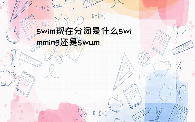 swim现在分词是什么swimming还是swum