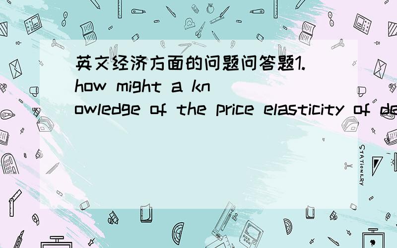 英文经济方面的问题问答题1.how might a knowledge of the price elasticity of demand for its products be useful to a firm?2.what arguments would you use to support privatisation of state-owned industries in china?3.what is meant in game theo