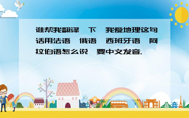 谁帮我翻译一下,我爱地理这句话用法语、俄语、西班牙语、阿拉伯语怎么说,要中文发音.