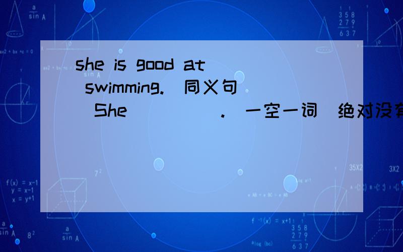 she is good at swimming.(同义句)She( )( ).(一空一词)绝对没有少写一个空