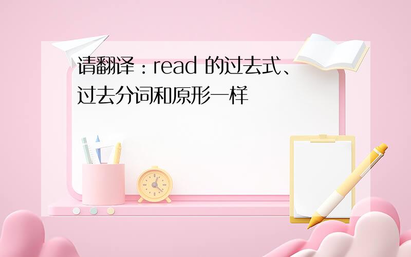 请翻译：read 的过去式、过去分词和原形一样