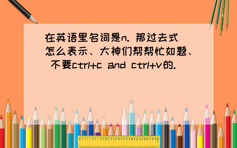 在英语里名词是n. 那过去式怎么表示、大神们帮帮忙如题、 不要ctrl+c and ctrl+v的.